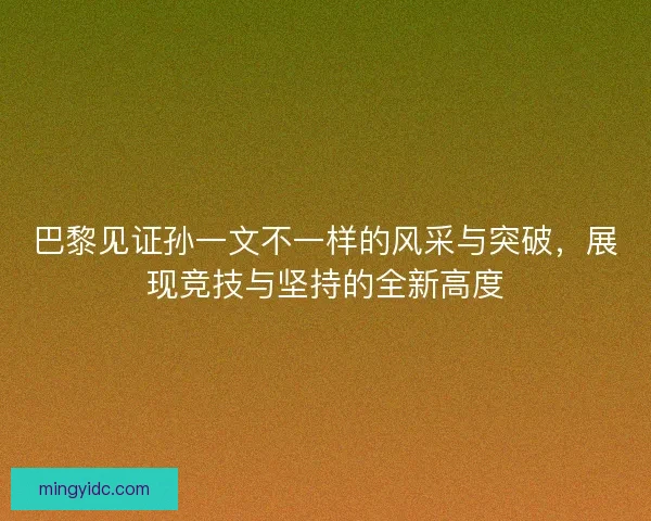 巴黎见证孙一文不一样的风采与突破，展现竞技与坚持的全新高度